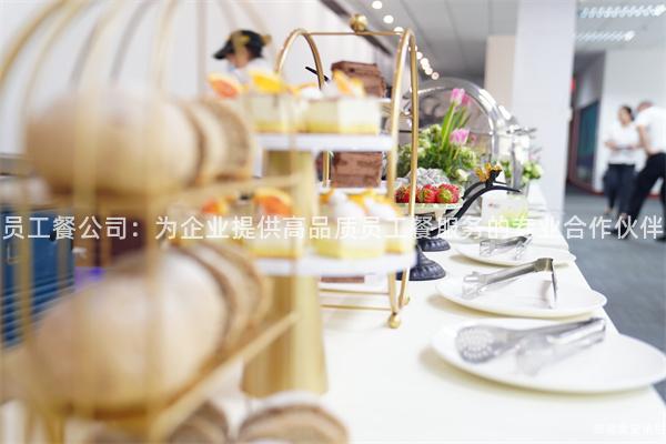 員工餐公司：為企業(yè)提供高品質(zhì)員工餐服務(wù)的專業(yè)合作伙伴